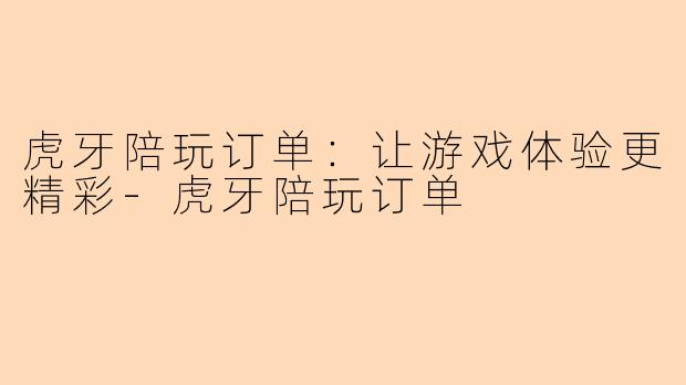 虎牙陪玩订单：让游戏体验更精彩-虎牙陪玩订单