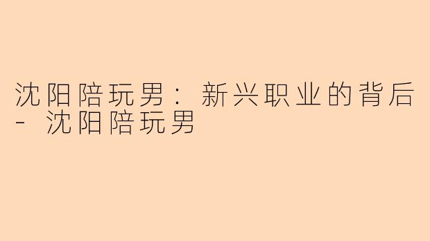沈阳陪玩男：新兴职业的背后-沈阳陪玩男