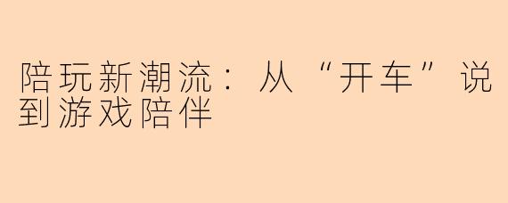 陪玩新潮流：从“开车”说到游戏陪伴