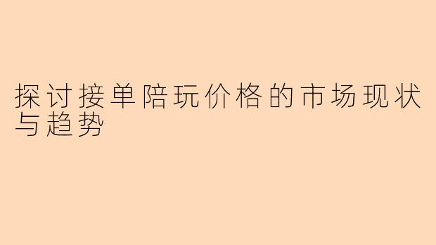 探讨接单陪玩价格的市场现状与趋势