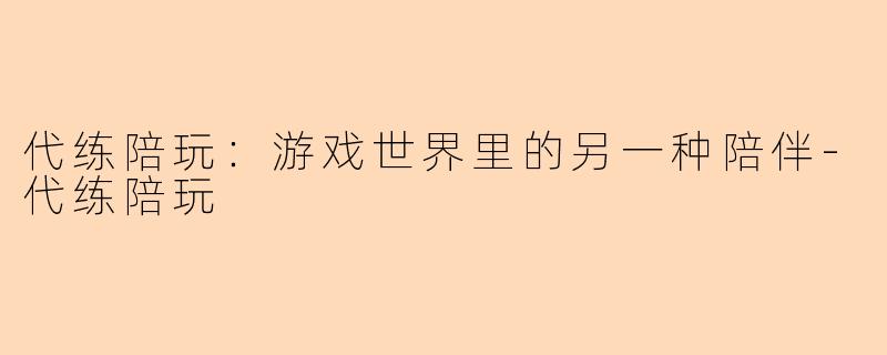 代练陪玩：游戏世界里的另一种陪伴-代练陪玩
