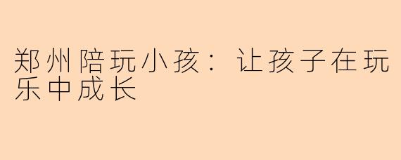 郑州陪玩小孩：让孩子在玩乐中成长