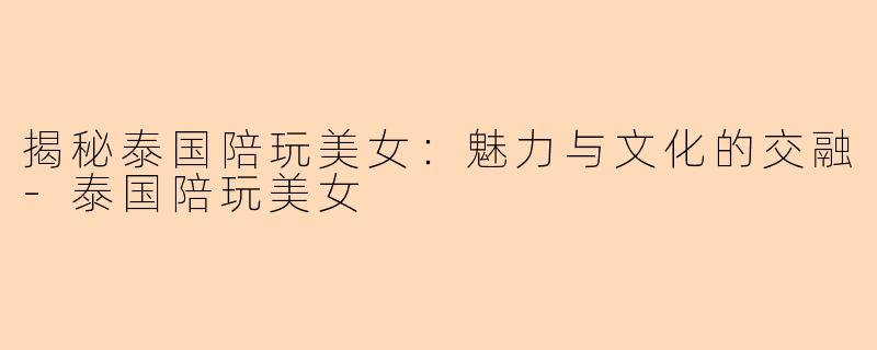 揭秘泰国陪玩美女：魅力与文化的交融-泰国陪玩美女