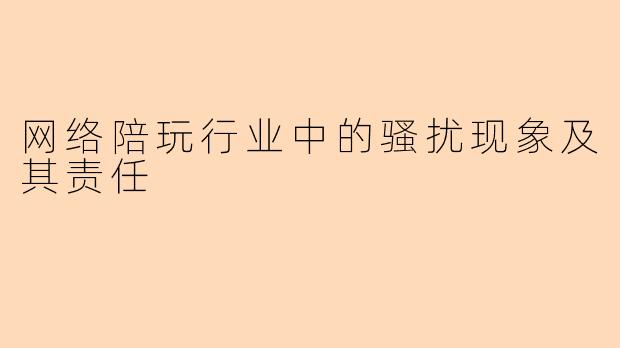 网络陪玩行业中的骚扰现象及其责任
