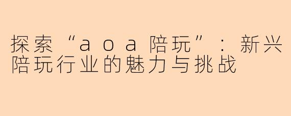 探索“aoa陪玩”：新兴陪玩行业的魅力与挑战