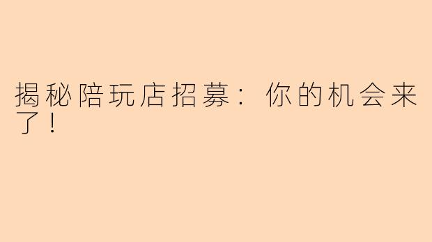 揭秘陪玩店招募：你的机会来了！