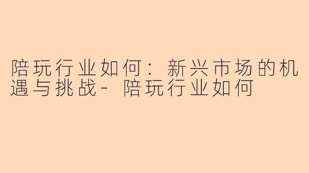 陪玩行业如何：新兴市场的机遇与挑战-陪玩行业如何