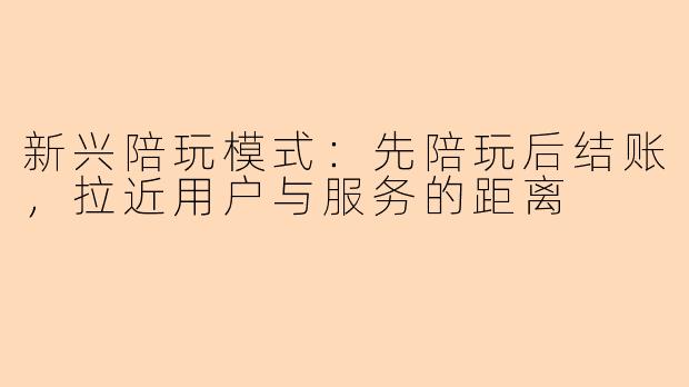 新兴陪玩模式：先陪玩后结账，拉近用户与服务的距离