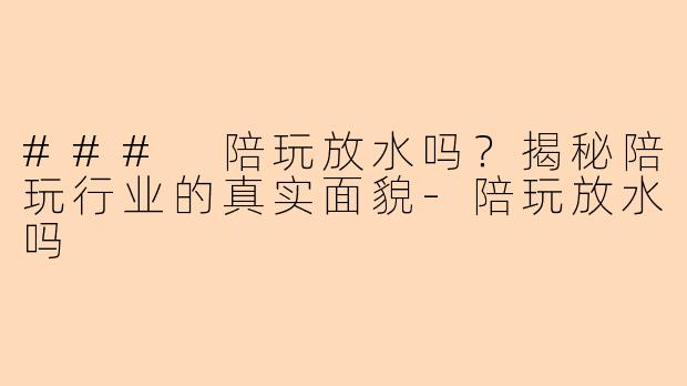 ### 陪玩放水吗？揭秘陪玩行业的真实面貌-陪玩放水吗