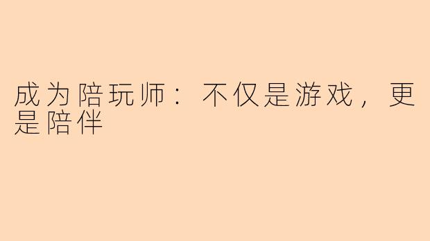 成为陪玩师：不仅是游戏，更是陪伴
