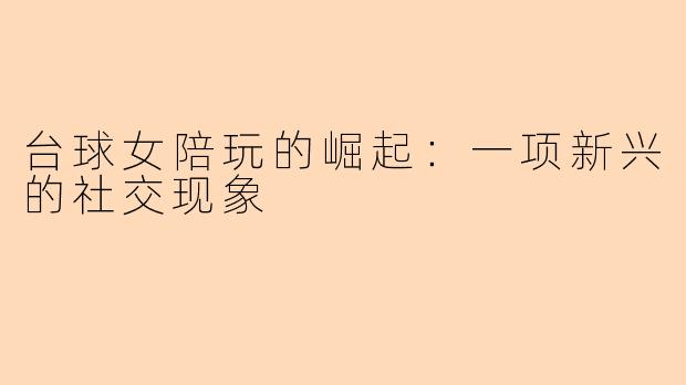 台球女陪玩的崛起：一项新兴的社交现象