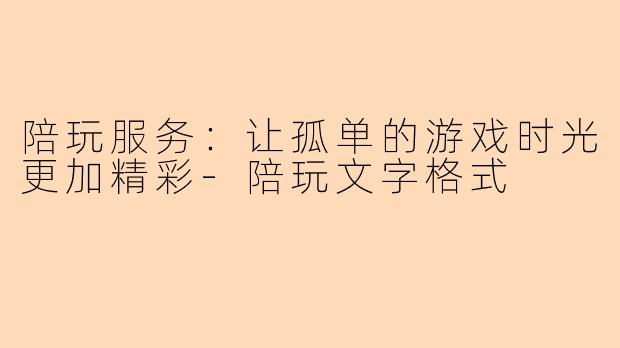 陪玩服务：让孤单的游戏时光更加精彩-陪玩文字格式
