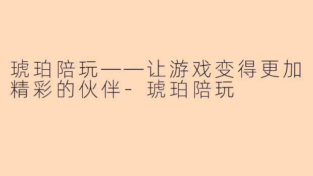 琥珀陪玩——让游戏变得更加精彩的伙伴-琥珀陪玩