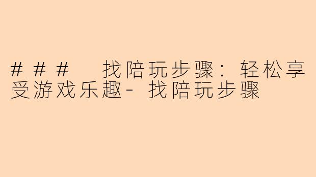 ### 找陪玩步骤：轻松享受游戏乐趣-找陪玩步骤