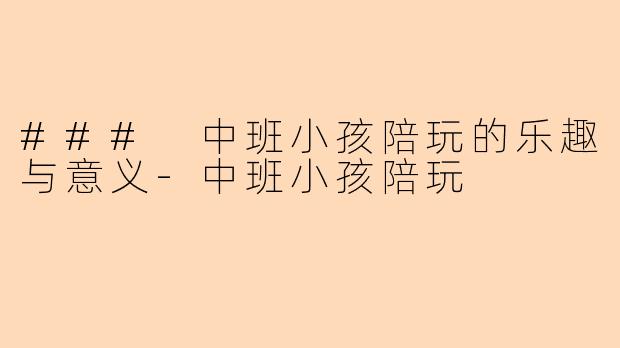 ### 中班小孩陪玩的乐趣与意义-中班小孩陪玩