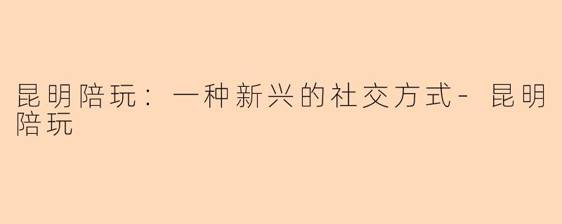 昆明陪玩：一种新兴的社交方式-昆明陪玩