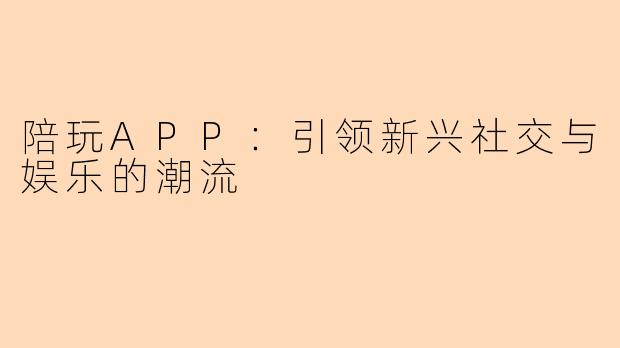 陪玩APP：引领新兴社交与娱乐的潮流
