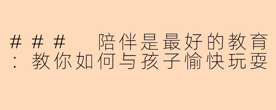 ### 陪伴是最好的教育：教你如何与孩子愉快玩耍