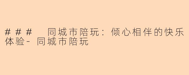 ### 同城市陪玩：倾心相伴的快乐体验-同城市陪玩