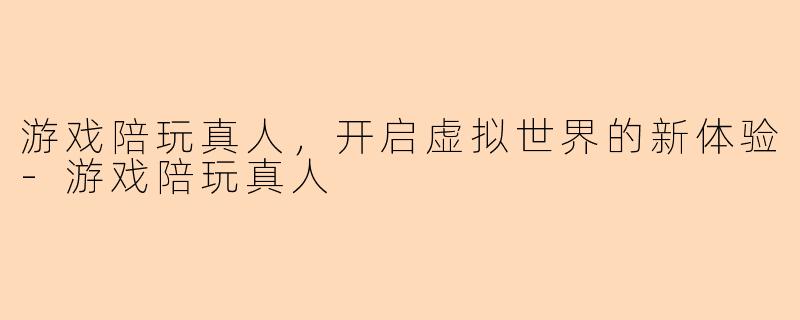 游戏陪玩真人，开启虚拟世界的新体验-游戏陪玩真人