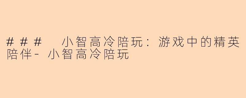 ### 小智高冷陪玩：游戏中的精英陪伴-小智高冷陪玩