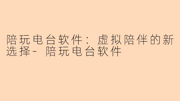陪玩电台软件：虚拟陪伴的新选择-陪玩电台软件