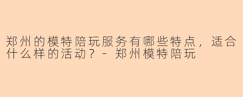 郑州的模特陪玩服务有哪些特点,适合什么样的活动?