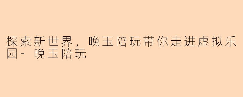 探索新世界,晚玉陪玩带你走进虚拟乐园