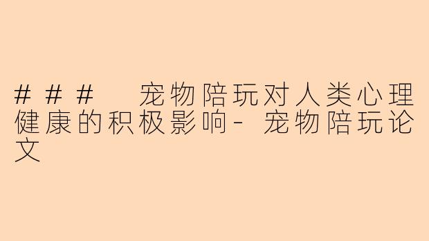 ### 宠物陪玩对人类心理健康的积极影响-宠物陪玩论文