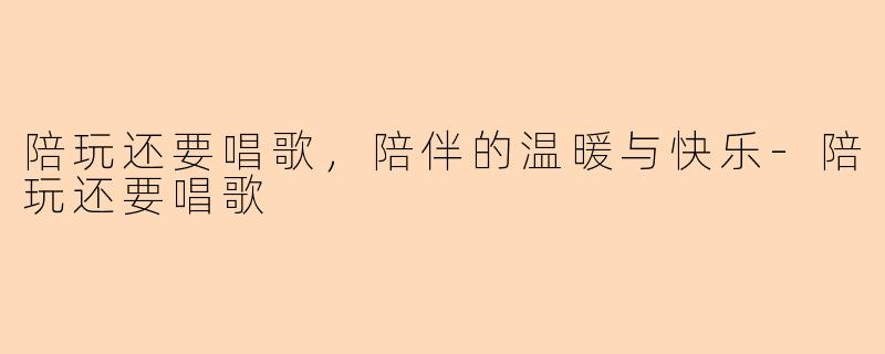 陪玩还要唱歌，陪伴的温暖与快乐-陪玩还要唱歌