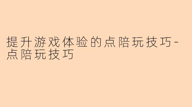 提升游戏体验的点陪玩技巧