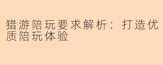 猎游陪玩要求解析：打造优质陪玩体验