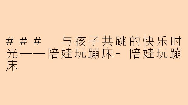 ### 与孩子共跳的快乐时光——陪娃玩蹦床-陪娃玩蹦床