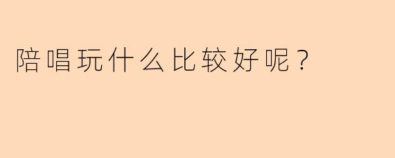 陪唱玩什么比较好呢？