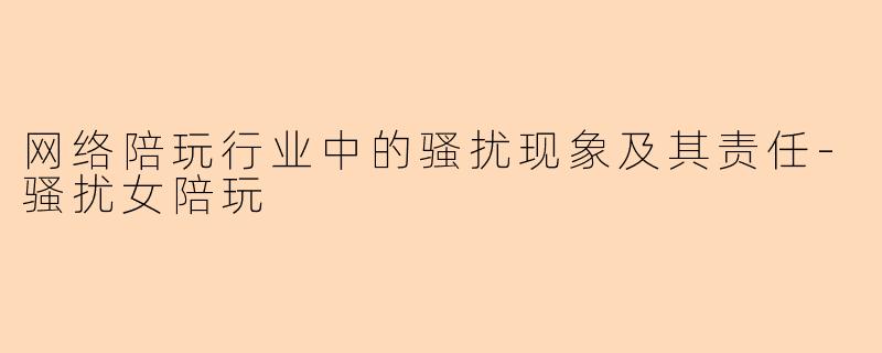 网络陪玩行业中的骚扰现象及其责任-骚扰女陪玩