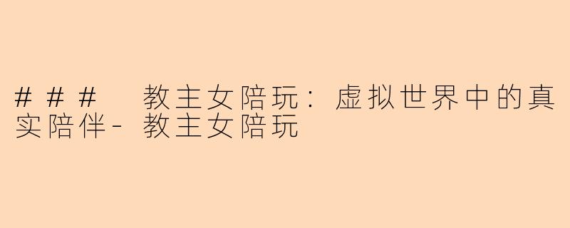 ### 教主女陪玩：虚拟世界中的真实陪伴-教主女陪玩