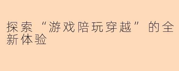 探索“游戏陪玩穿越”的全新体验