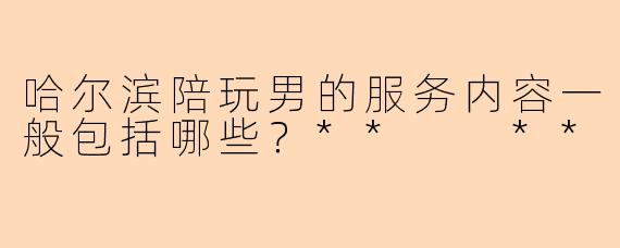 哈尔滨陪玩男的服务内容一般包括哪些？**  **