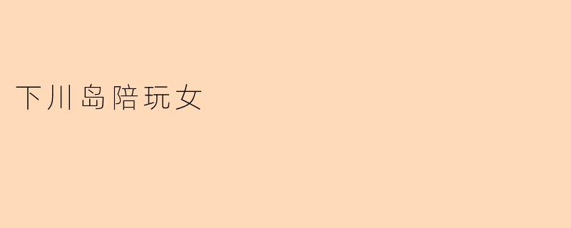 ### 下川岛的陪玩女:人与自然的奇妙邂逅