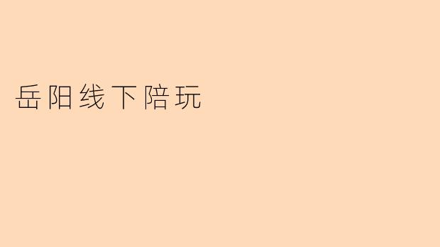 岳阳的线下陪玩服务有哪些特点?****