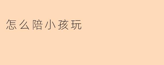 ## 怎么陪小孩玩