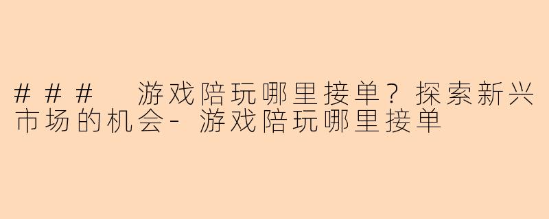 ### 游戏陪玩哪里接单？探索新兴市场的机会-游戏陪玩哪里接单