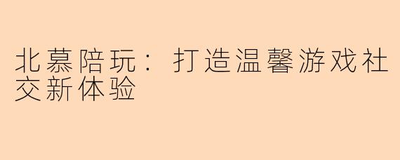 北慕陪玩：打造温馨游戏社交新体验