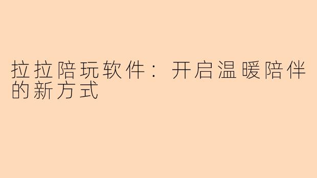 拉拉陪玩软件：开启温暖陪伴的新方式