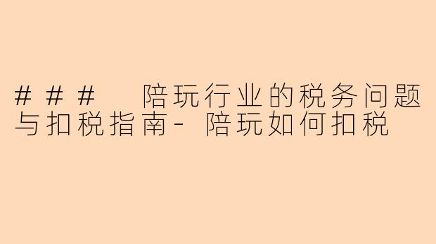 ### 陪玩行业的税务问题与扣税指南-陪玩如何扣税