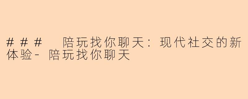 ### 陪玩找你聊天：现代社交的新体验-陪玩找你聊天
