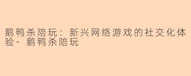 鹅鸭杀陪玩：新兴网络游戏的社交化体验-鹅鸭杀陪玩