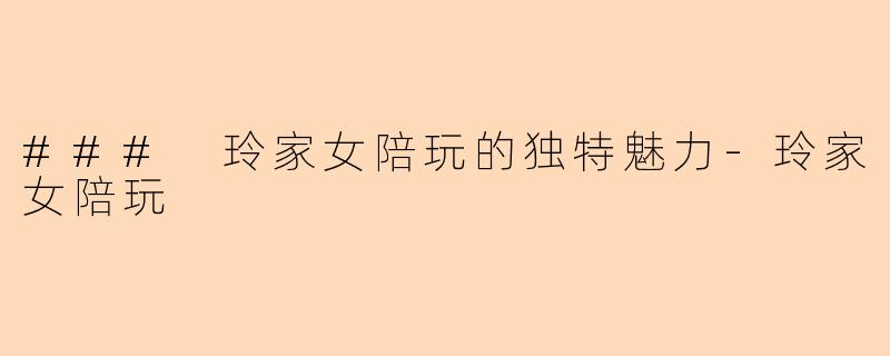 ### 玲家女陪玩的独特魅力-玲家女陪玩