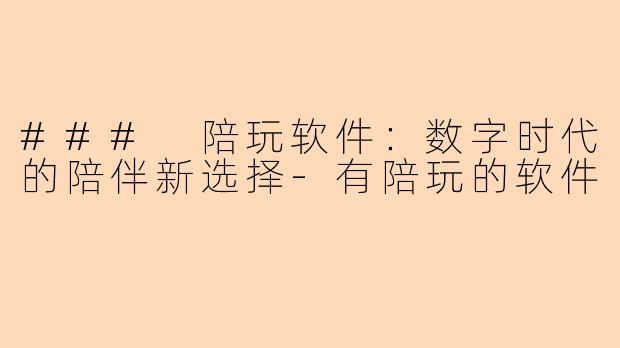 ### 陪玩软件：数字时代的陪伴新选择-有陪玩的软件