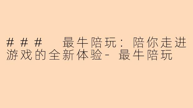 ### 最牛陪玩：陪你走进游戏的全新体验-最牛陪玩